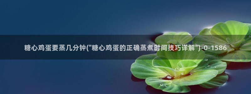 糖心vlog官网：糖心鸡蛋要蒸几分钟(\