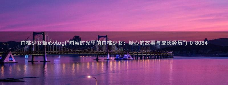 糖心vlog最新官网：白桃少女糖心vlog(\