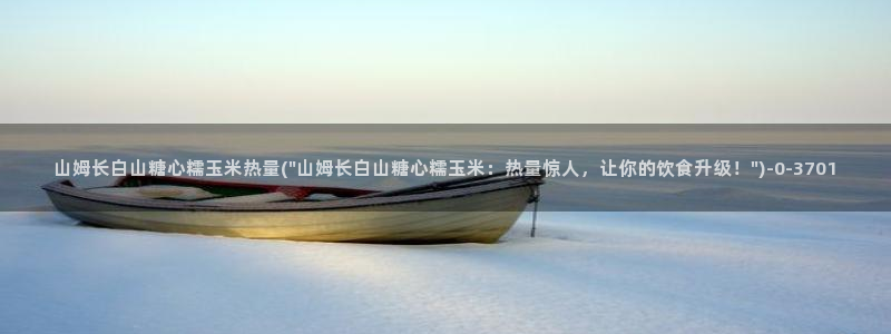糖心vlog官网版：山姆长白山糖心糯玉米热量(\
